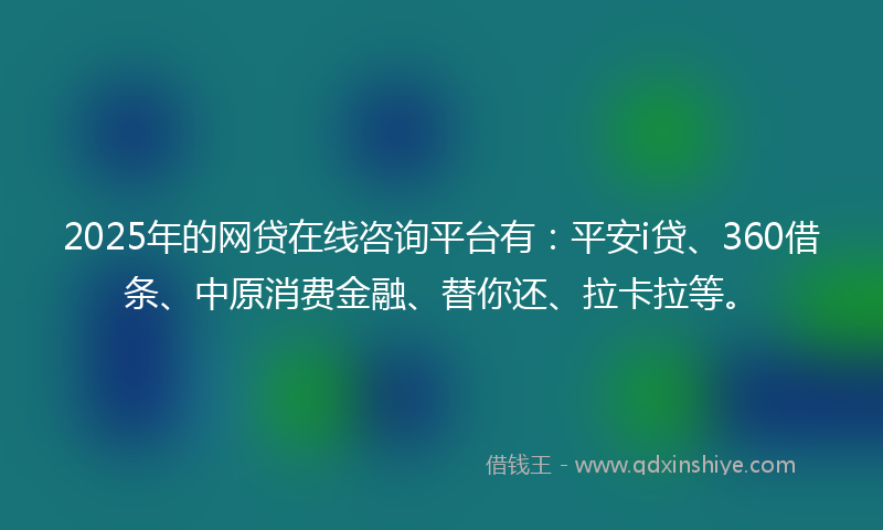 2025年的网贷在线咨询平台有：平安i贷、360借条、中原消费金融、替你还、拉卡拉等。