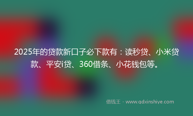 2025年的贷款新口子必下款有：读秒贷、小米贷款、平安i贷、360借条、小花钱包等。