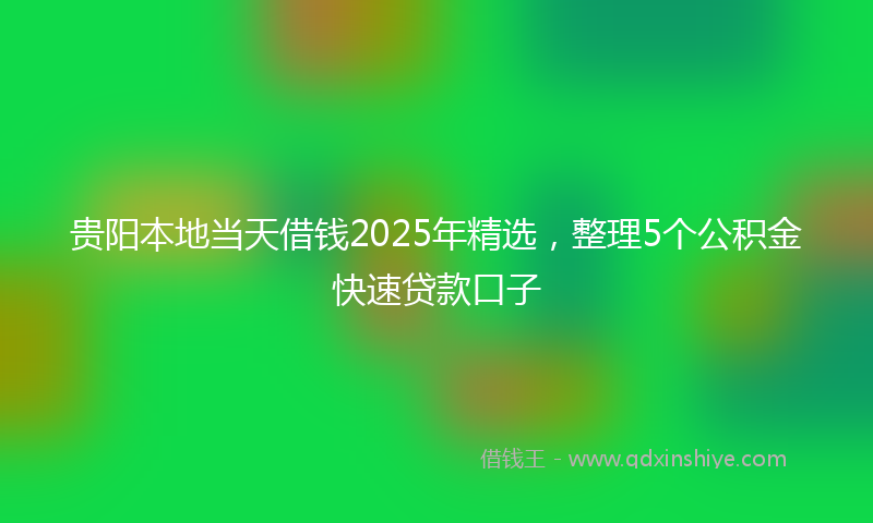贵阳本地当天借钱2025年精选，整理5个公积金快速贷款口子