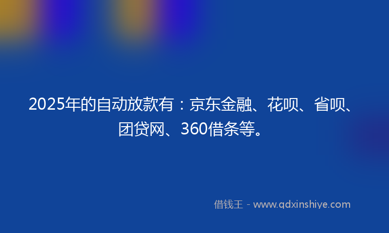 2025年的自动放款有：京东金融、花呗、省呗、团贷网、360借条等。