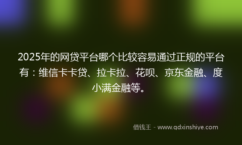 2025年的网贷平台哪个比较容易通过正规的平台有：维信卡卡贷、拉卡拉、花呗、京东金融、度小满金融等。