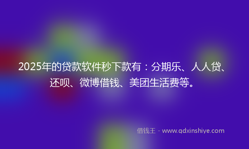 2025年的贷款软件秒下款有：分期乐、人人贷、还呗、微博借钱、美团生活费等。