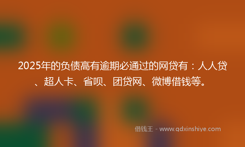 2025年的负债高有逾期必通过的网贷有：人人贷、超人卡、省呗、团贷网、微博借钱等。