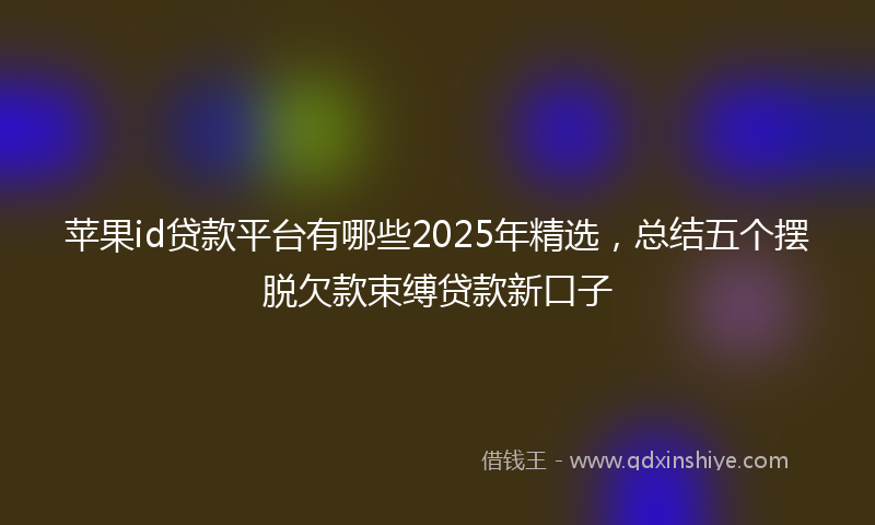 苹果id贷款平台有哪些2025年精选，总结五个摆脱欠款束缚贷款新口子