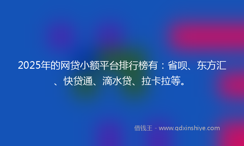 2025年的网贷小额平台排行榜有：省呗、东方汇、快贷通、滴水贷、拉卡拉等。