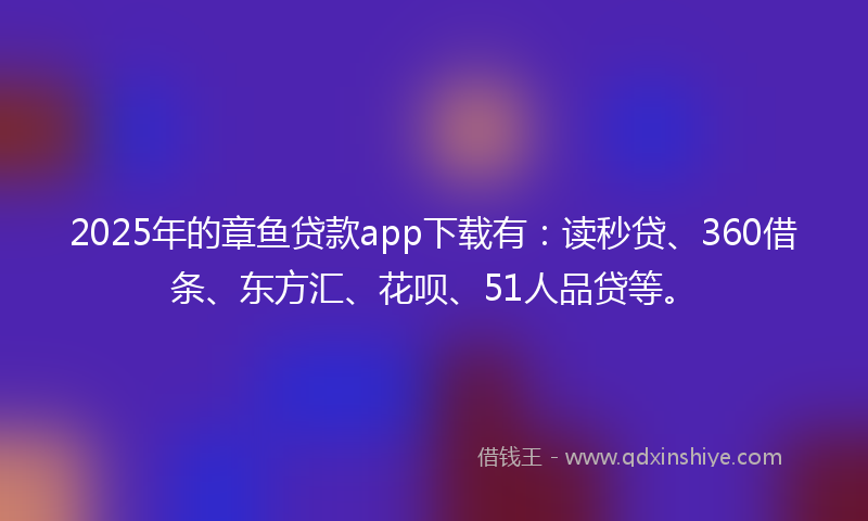 2025年的章鱼贷款app下载有：读秒贷、360借条、东方汇、花呗、51人品贷等。