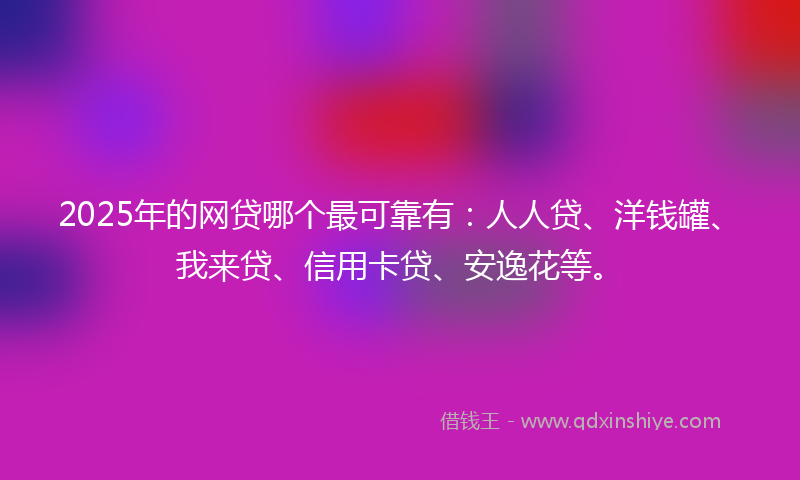 2025年的网贷哪个最可靠有：人人贷、洋钱罐、我来贷、信用卡贷、安逸花等。