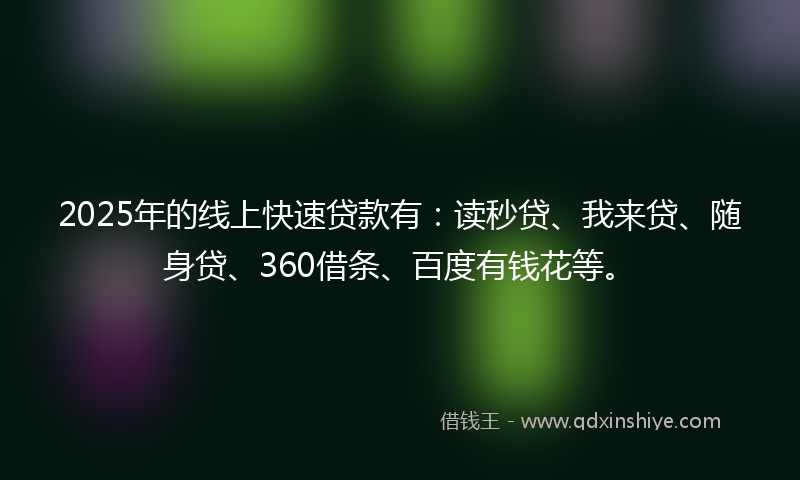 2025年的线上快速贷款有：读秒贷、我来贷、随身贷、360借条、百度有钱花等。