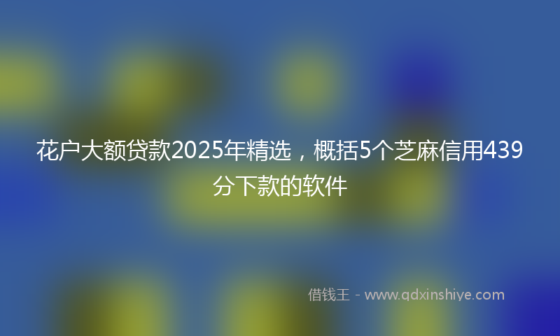 花户大额贷款2025年精选，概括5个芝麻信用439分下款的软件