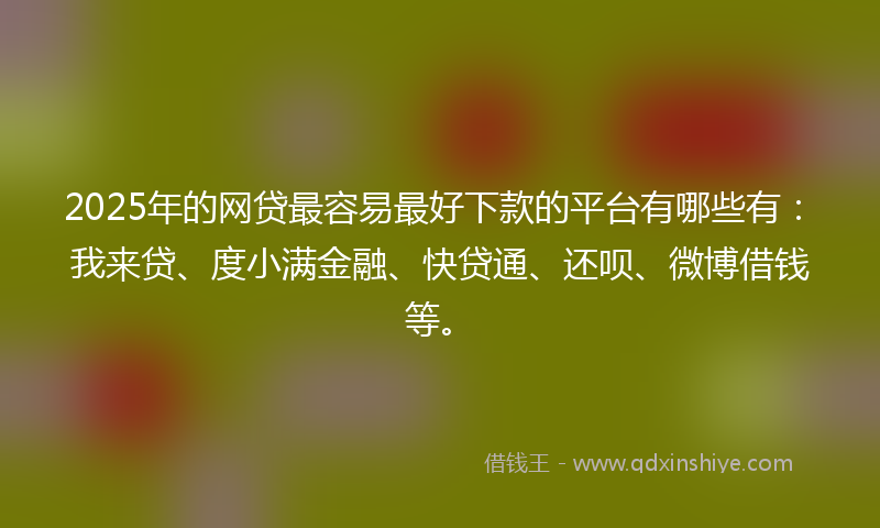2025年的网贷最容易最好下款的平台有哪些有：我来贷、度小满金融、快贷通、还呗、微博借钱等。