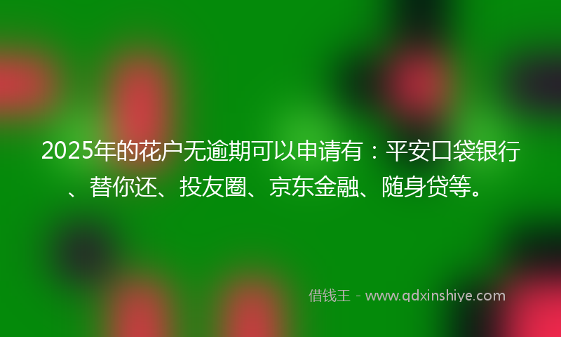2025年的花户无逾期可以申请有：平安口袋银行、替你还、投友圈、京东金融、随身贷等。