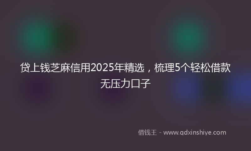 贷上钱芝麻信用2025年精选，梳理5个轻松借款无压力口子