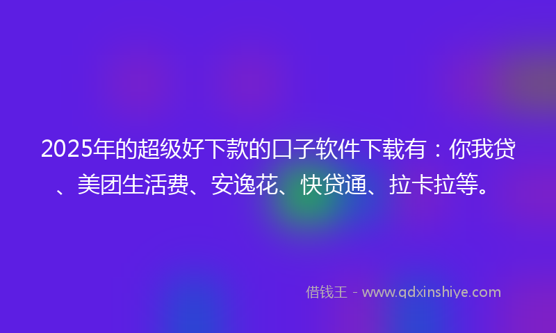 2025年的超级好下款的口子软件下载有：你我贷、美团生活费、安逸花、快贷通、拉卡拉等。