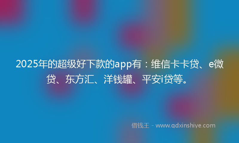 2025年的超级好下款的app有：维信卡卡贷、e微贷、东方汇、洋钱罐、平安i贷等。