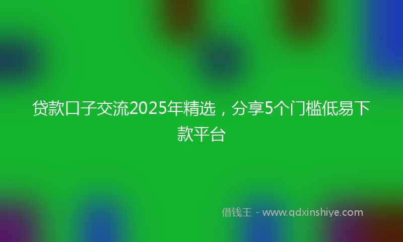 贷款口子交流2025年精选，分享5个门槛低易下款平台