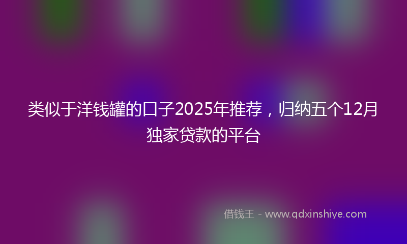 类似于洋钱罐的口子2025年推荐，归纳五个12月独家贷款的平台