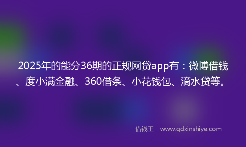 2025年的能分36期的正规网贷app有：微博借钱、度小满金融、360借条、小花钱包、滴水贷等。