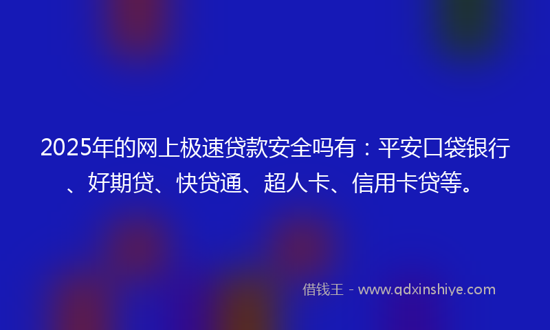2025年的网上极速贷款安全吗有：平安口袋银行、好期贷、快贷通、超人卡、信用卡贷等。
