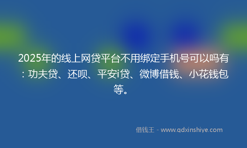 2025年的线上网贷平台不用绑定手机号可以吗有：功夫贷、还呗、平安i贷、微博借钱、小花钱包等。