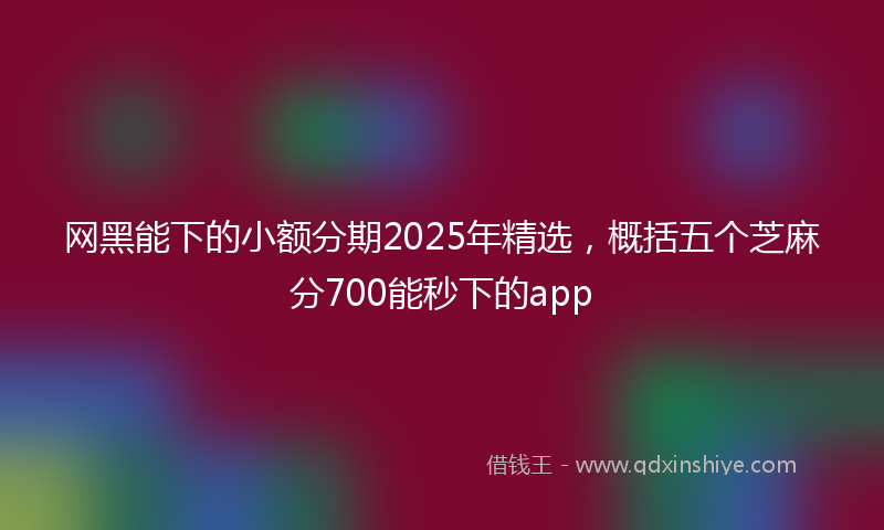 网黑能下的小额分期2025年精选，概括五个芝麻分700能秒下的app