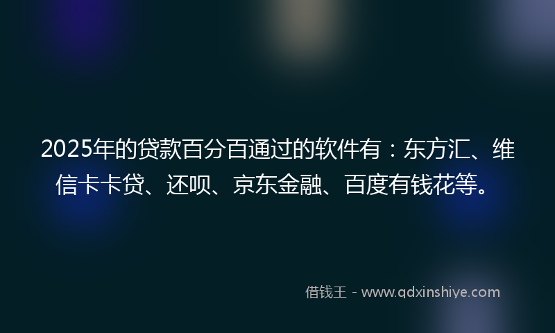 2025年的贷款百分百通过的软件有：东方汇、维信卡卡贷、还呗、京东金融、百度有钱花等。