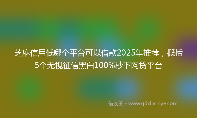 芝麻信用低哪个平台可以借款2025年推荐，概括5个无视征信黑白100%秒下网贷平台