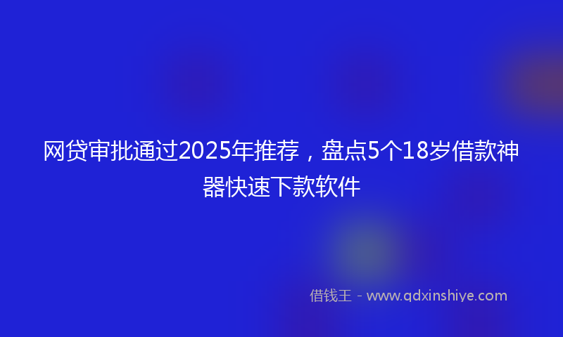 网贷审批通过2025年推荐，盘点5个18岁借款神器快速下款软件