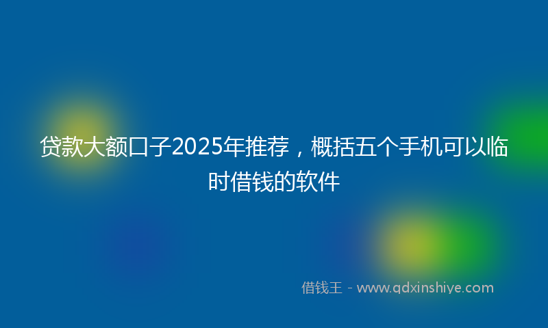 贷款大额口子2025年推荐，概括五个手机可以临时借钱的软件