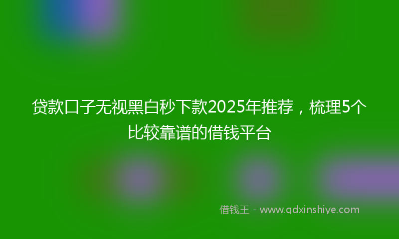 贷款口子无视黑白秒下款2025年推荐，梳理5个比较靠谱的借钱平台