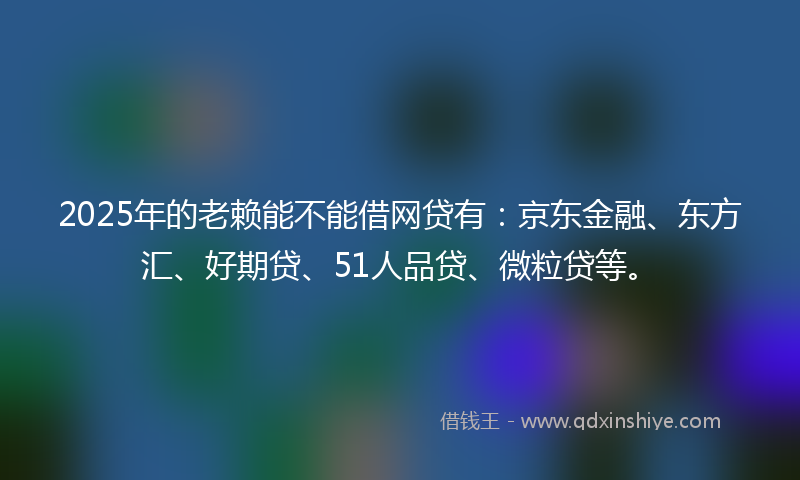 2025年的老赖能不能借网贷有：京东金融、东方汇、好期贷、51人品贷、微粒贷等。
