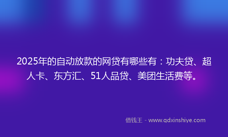 2025年的自动放款的网贷有哪些有：功夫贷、超人卡、东方汇、51人品贷、美团生活费等。