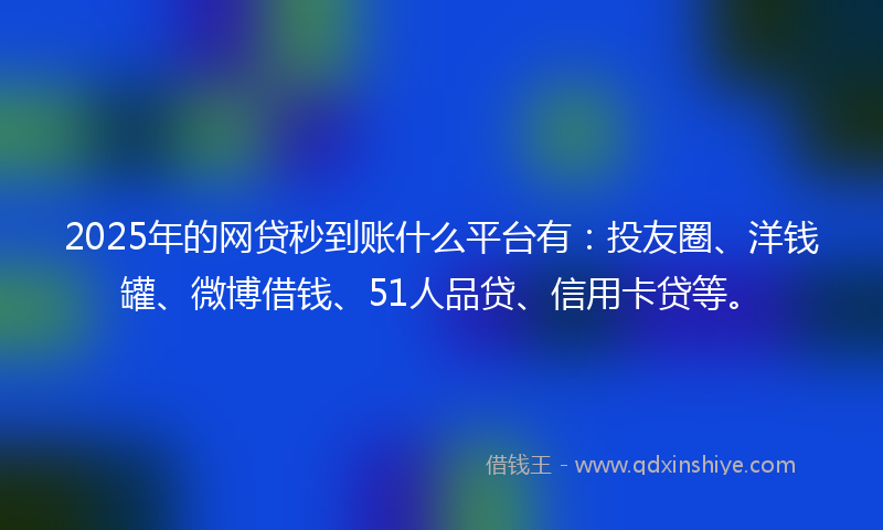 2025年的网贷秒到账什么平台有：投友圈、洋钱罐、微博借钱、51人品贷、信用卡贷等。