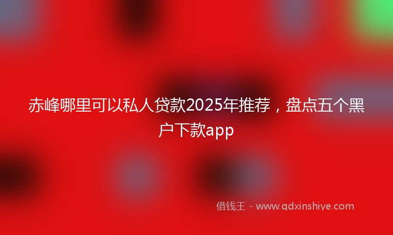 赤峰哪里可以私人贷款2025年推荐，盘点五个黑户下款app