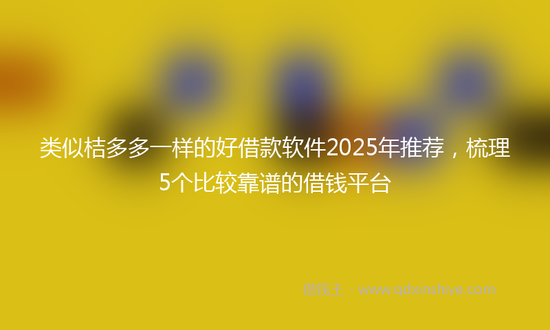 类似桔多多一样的好借款软件2025年推荐，梳理5个比较靠谱的借钱平台