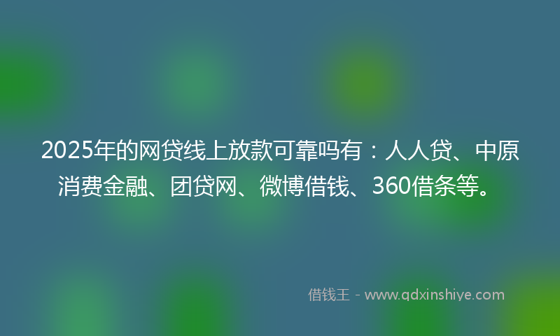 2025年的网贷线上放款可靠吗有：人人贷、中原消费金融、团贷网、微博借钱、360借条等。