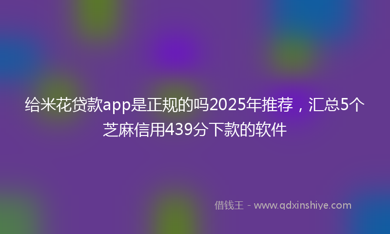给米花贷款app是正规的吗2025年推荐，汇总5个芝麻信用439分下款的软件