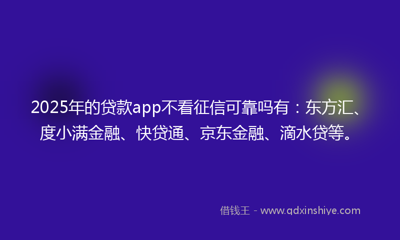 2025年的贷款app不看征信可靠吗有：东方汇、度小满金融、快贷通、京东金融、滴水贷等。