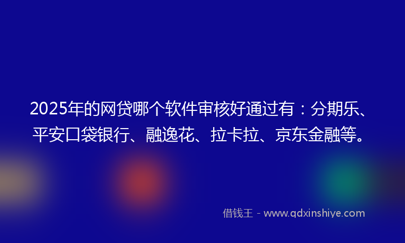 2025年的网贷哪个软件审核好通过有：分期乐、平安口袋银行、融逸花、拉卡拉、京东金融等。