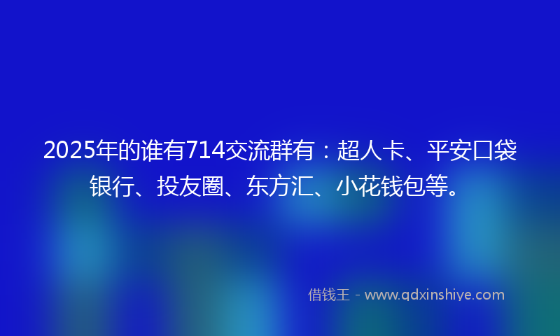2025年的谁有714交流群有：超人卡、平安口袋银行、投友圈、东方汇、小花钱包等。