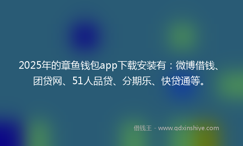2025年的章鱼钱包app下载安装有：微博借钱、团贷网、51人品贷、分期乐、快贷通等。