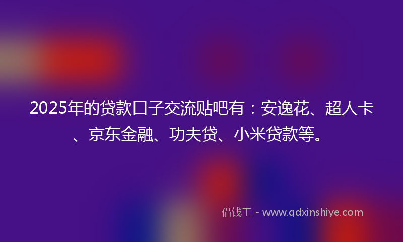 2025年的贷款口子交流贴吧有：安逸花、超人卡、京东金融、功夫贷、小米贷款等。