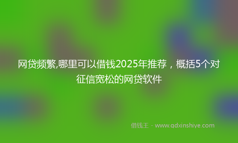 网贷频繁,哪里可以借钱2025年推荐，概括5个对征信宽松的网贷软件