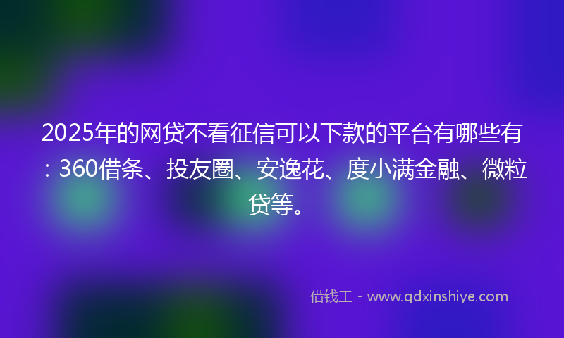 2025年的网贷不看征信可以下款的平台有哪些有：360借条、投友圈、安逸花、度小满金融、微粒贷等。