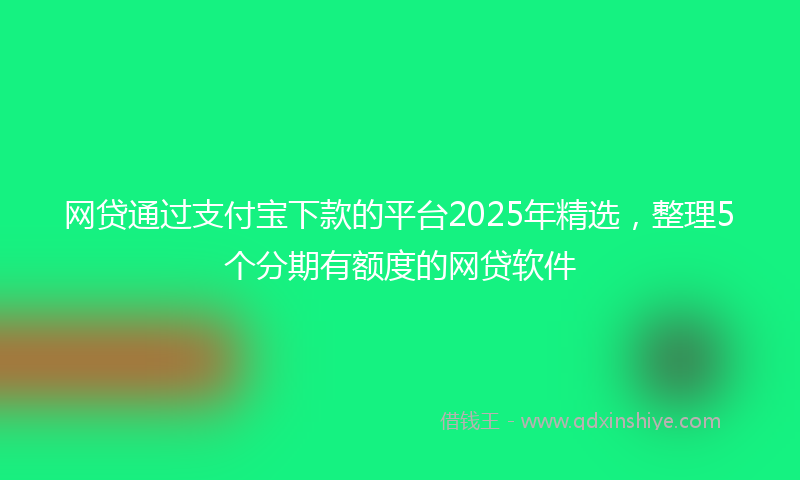 网贷通过支付宝下款的平台2025年精选，整理5个分期有额度的网贷软件