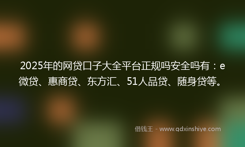 2025年的网贷口子大全平台正规吗安全吗有：e微贷、惠商贷、东方汇、51人品贷、随身贷等。