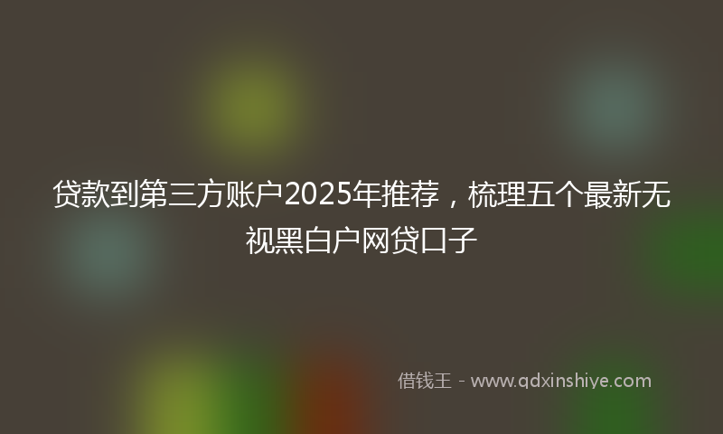 贷款到第三方账户2025年推荐，梳理五个最新无视黑白户网贷口子