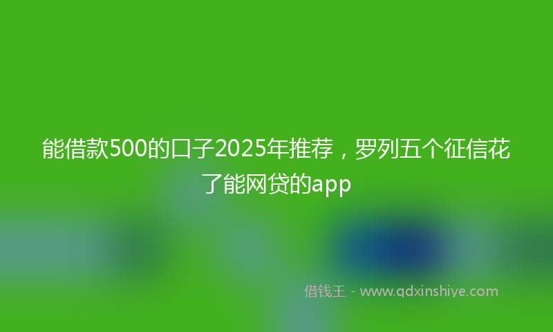 能借款500的口子2025年推荐，罗列五个征信花了能网贷的app