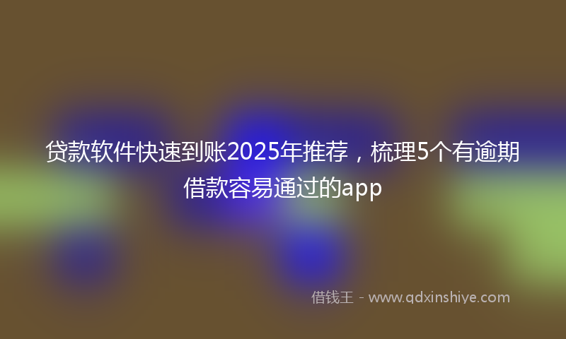 贷款软件快速到账2025年推荐，梳理5个有逾期借款容易通过的app