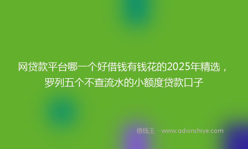 网贷款平台哪一个好借钱有钱花的2025年精选，罗列五个不查流水的小额度贷款口子