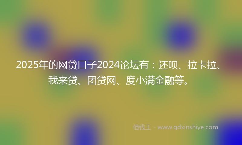 2025年的网贷口子2024论坛有：还呗、拉卡拉、我来贷、团贷网、度小满金融等。